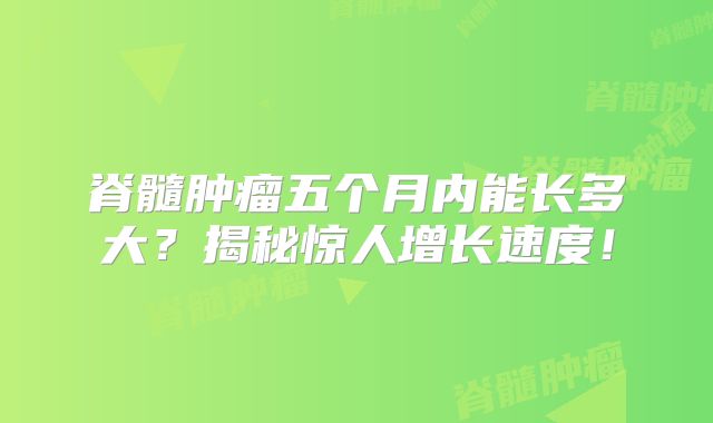 脊髓肿瘤五个月内能长多大？揭秘惊人增长速度！