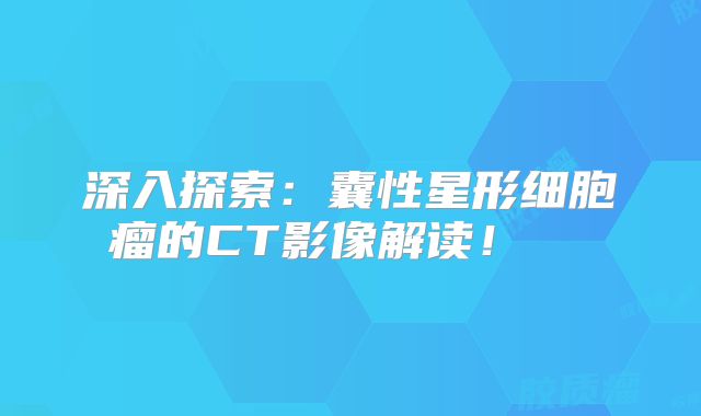 深入探索：囊性星形细胞瘤的CT影像解读！  