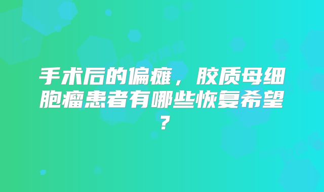 手术后的偏瘫，胶质母细胞瘤患者有哪些恢复希望？