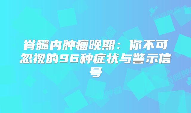 脊髓内肿瘤晚期：你不可忽视的96种症状与警示信号
