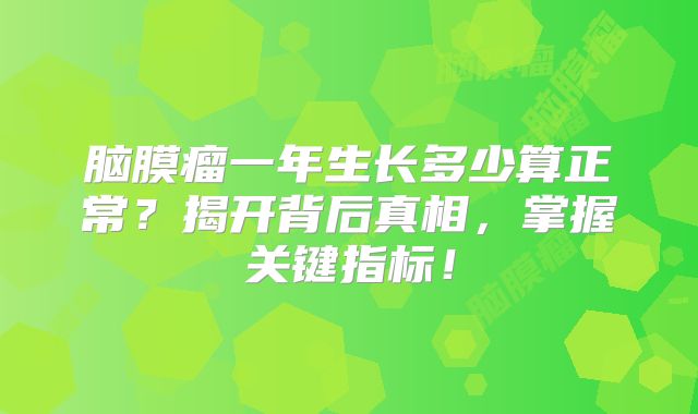 脑膜瘤一年生长多少算正常？揭开背后真相，掌握关键指标！