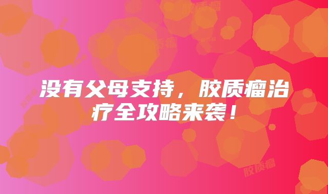 没有父母支持，胶质瘤治疗全攻略来袭！