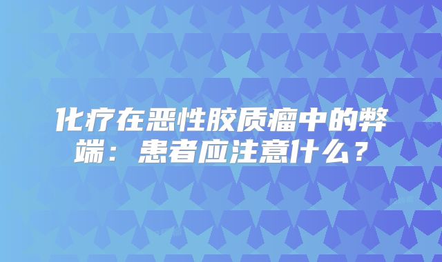 化疗在恶性胶质瘤中的弊端：患者应注意什么？
