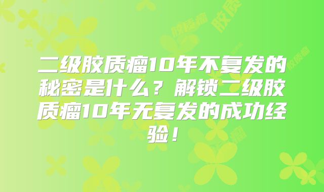 二级胶质瘤10年不复发的秘密是什么？解锁二级胶质瘤10年无复发的成功经验！