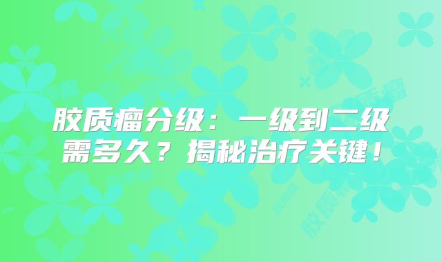 胶质瘤分级：一级到二级需多久？揭秘治疗关键！