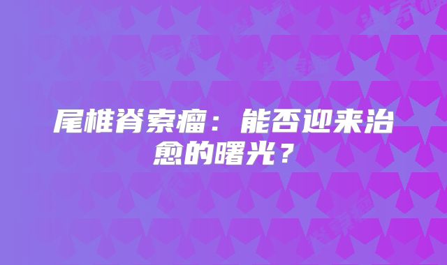 尾椎脊索瘤：能否迎来治愈的曙光？