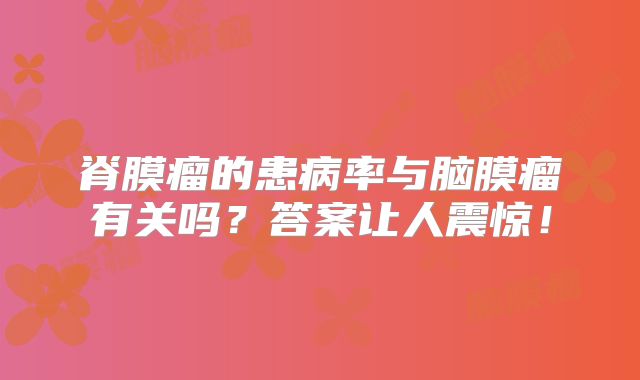 脊膜瘤的患病率与脑膜瘤有关吗？答案让人震惊！
