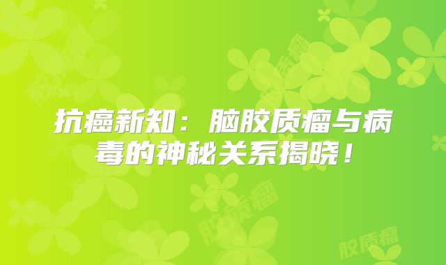 抗癌新知：脑胶质瘤与病毒的神秘关系揭晓！