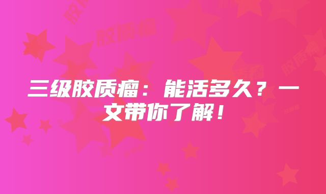 三级胶质瘤：能活多久？一文带你了解！