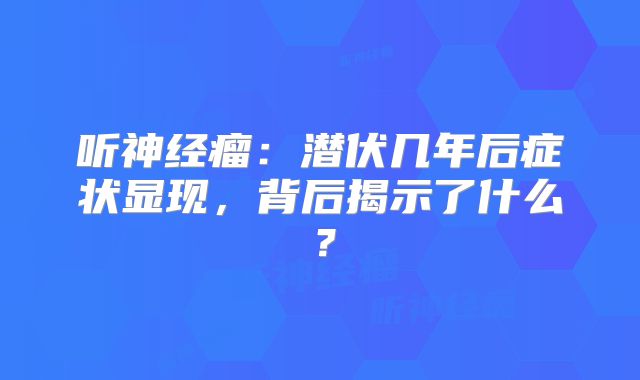 听神经瘤：潜伏几年后症状显现，背后揭示了什么？