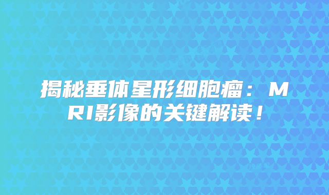 揭秘垂体星形细胞瘤：MRI影像的关键解读！