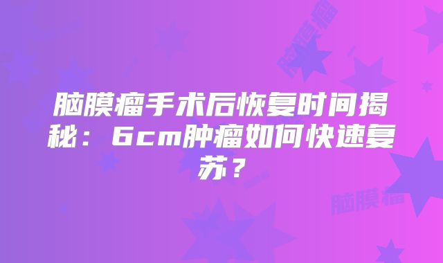 脑膜瘤手术后恢复时间揭秘：6cm肿瘤如何快速复苏？