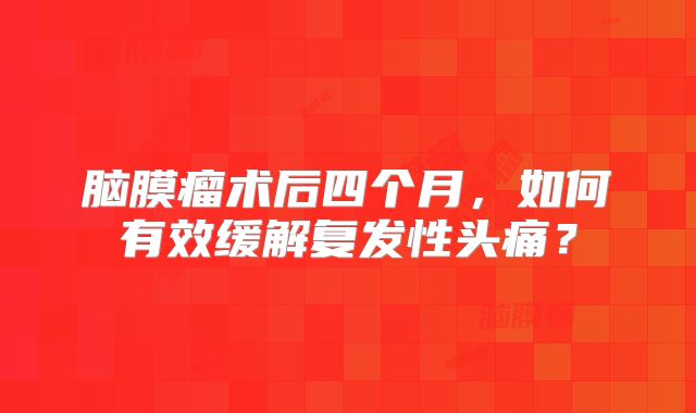 脑膜瘤术后四个月，如何有效缓解复发性头痛？