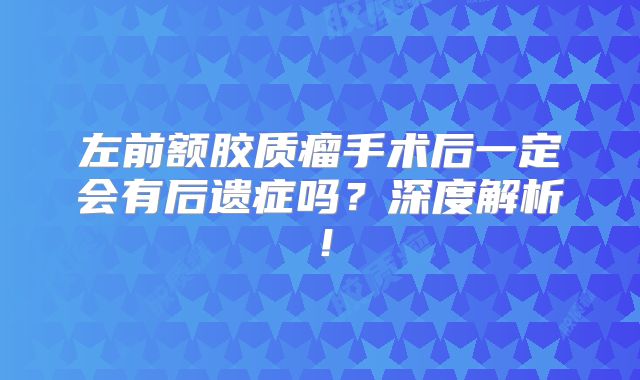 左前额胶质瘤手术后一定会有后遗症吗？深度解析！