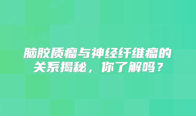 脑胶质瘤与神经纤维瘤的关系揭秘，你了解吗？
