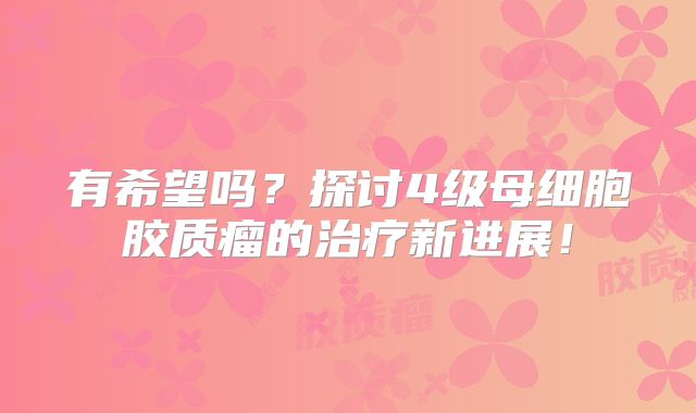 有希望吗？探讨4级母细胞胶质瘤的治疗新进展！