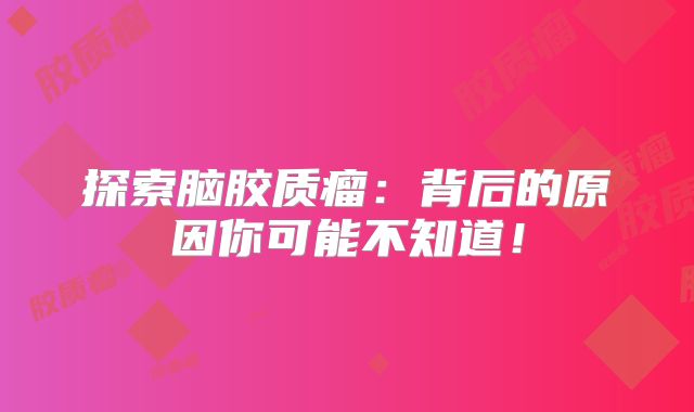 探索脑胶质瘤：背后的原因你可能不知道！