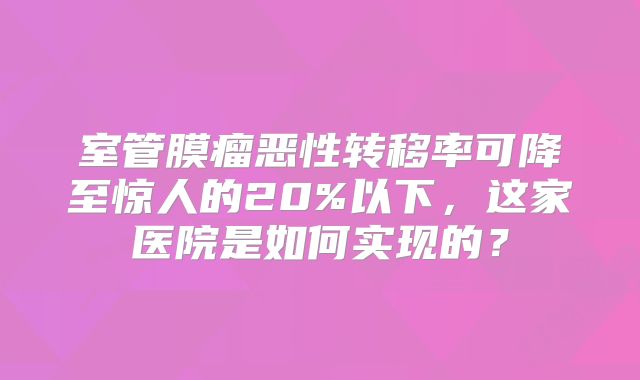 室管膜瘤恶性转移率可降至惊人的20%以下，这家医院是如何实现的？