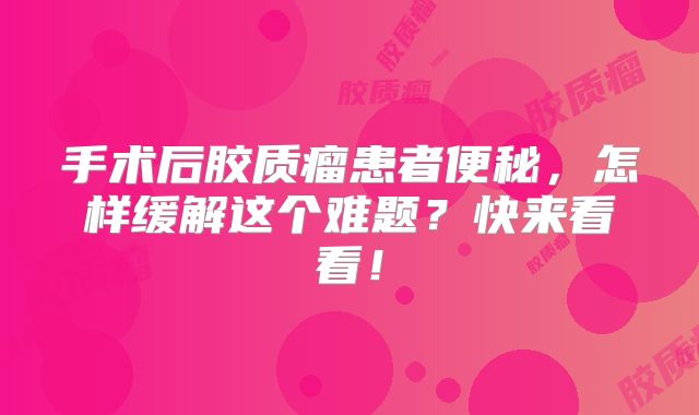 手术后胶质瘤患者便秘，怎样缓解这个难题？快来看看！