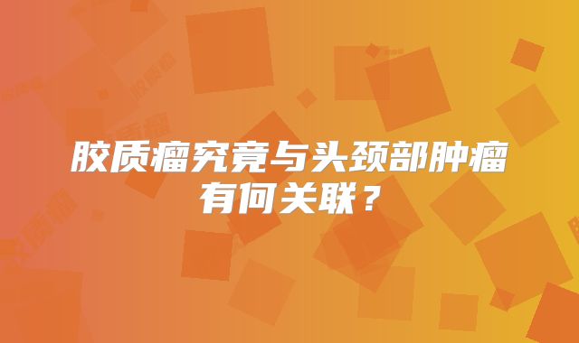 胶质瘤究竟与头颈部肿瘤有何关联？