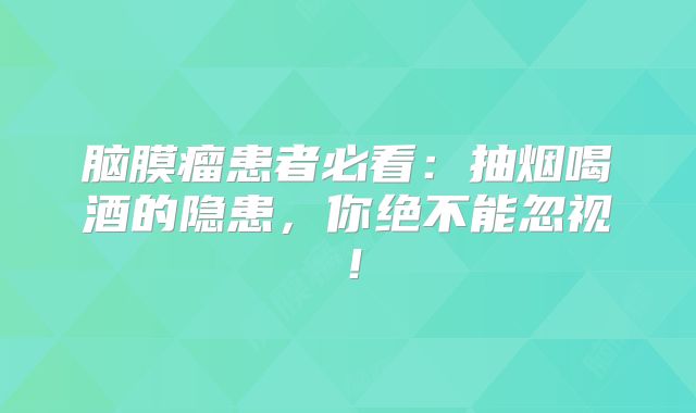 脑膜瘤患者必看：抽烟喝酒的隐患，你绝不能忽视！
