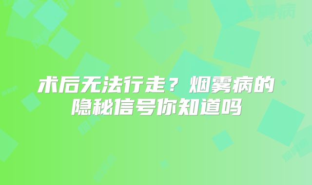 术后无法行走？烟雾病的隐秘信号你知道吗