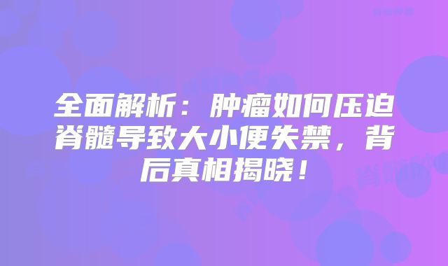 全面解析：肿瘤如何压迫脊髓导致大小便失禁，背后真相揭晓！