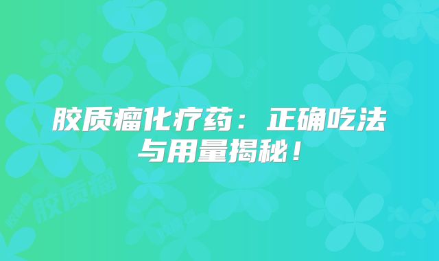 胶质瘤化疗药：正确吃法与用量揭秘！