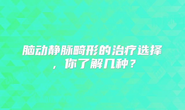 脑动静脉畸形的治疗选择，你了解几种？