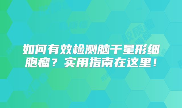 如何有效检测脑干星形细胞瘤？实用指南在这里！