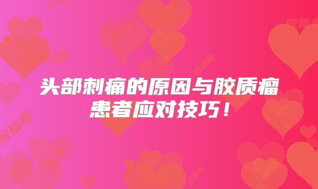 头部刺痛的原因与胶质瘤患者应对技巧！