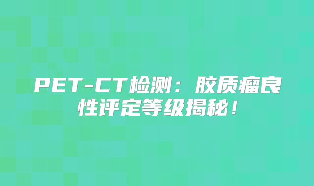 PET-CT检测：胶质瘤良性评定等级揭秘！