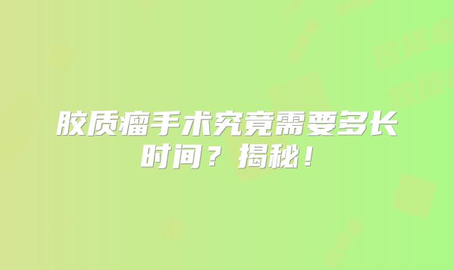 胶质瘤手术究竟需要多长时间？揭秘！