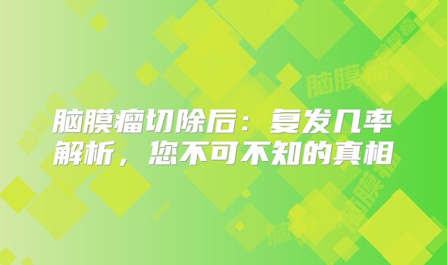 脑膜瘤切除后：复发几率解析，您不可不知的真相