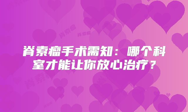 脊索瘤手术需知：哪个科室才能让你放心治疗？