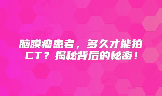 脑膜瘤患者，多久才能拍CT？揭秘背后的秘密！