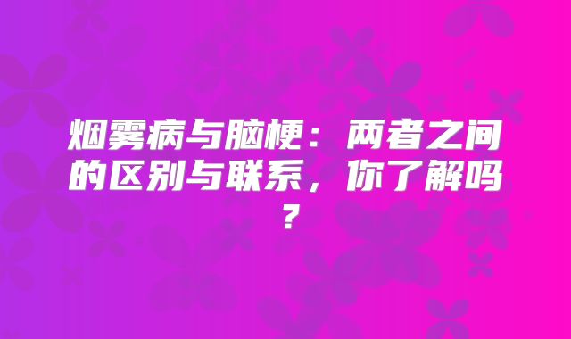 烟雾病与脑梗：两者之间的区别与联系，你了解吗？