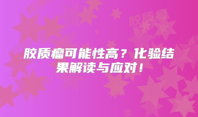 胶质瘤可能性高？化验结果解读与应对！