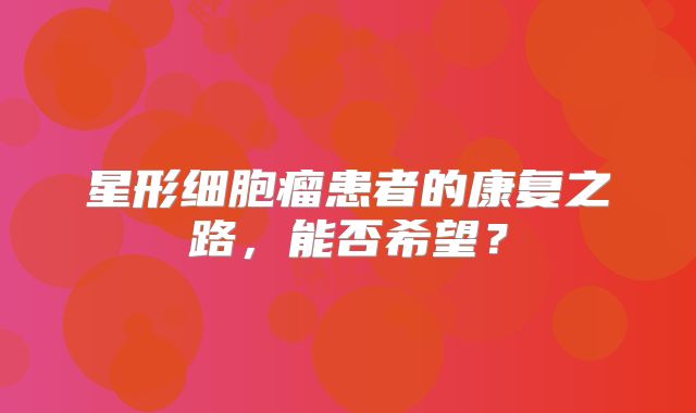 星形细胞瘤患者的康复之路，能否希望？