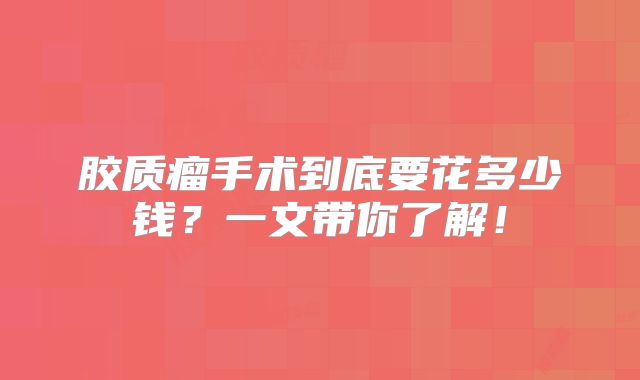 胶质瘤手术到底要花多少钱？一文带你了解！