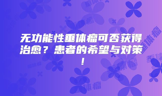 无功能性垂体瘤可否获得治愈？患者的希望与对策！