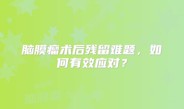 脑膜瘤术后残留难题，如何有效应对？