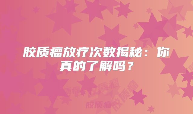 胶质瘤放疗次数揭秘：你真的了解吗？