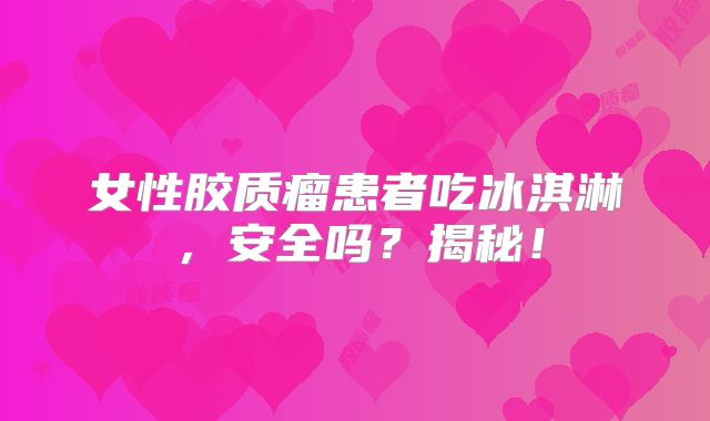 女性胶质瘤患者吃冰淇淋，安全吗？揭秘！