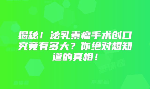 揭秘！泌乳素瘤手术创口究竟有多大？你绝对想知道的真相！