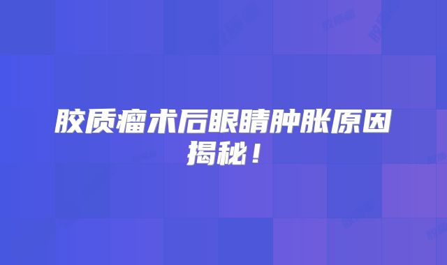 胶质瘤术后眼睛肿胀原因揭秘！