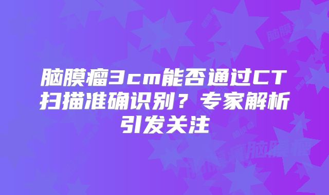 脑膜瘤3cm能否通过CT扫描准确识别？专家解析引发关注