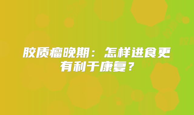 胶质瘤晚期：怎样进食更有利于康复？