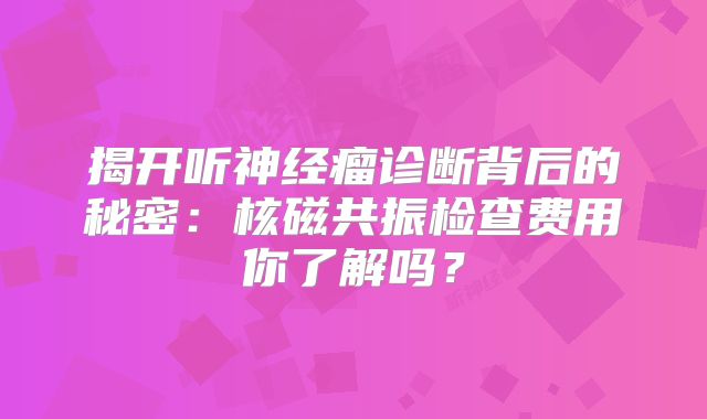 揭开听神经瘤诊断背后的秘密：核磁共振检查费用你了解吗？