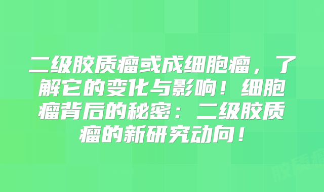 二级胶质瘤或成细胞瘤，了解它的变化与影响！细胞瘤背后的秘密：二级胶质瘤的新研究动向！